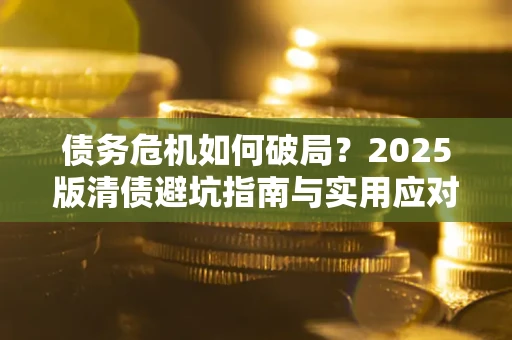 武汉债务危机如何破局？2025版清债避坑指南与实用应对策略