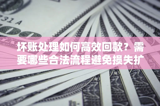 武汉坏账处理如何高效回款？需要哪些合法流程避免损失扩大？