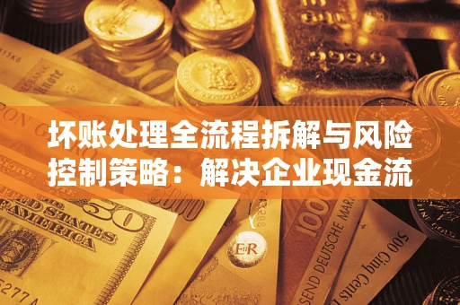 武汉坏账处理全流程拆解与风险控制策略：解决企业现金流顽疾的实战指南