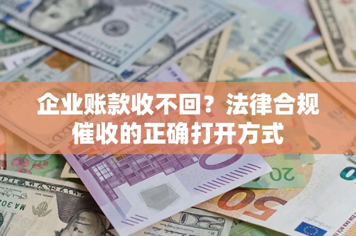 武汉企业账款收不回？法律合规催收的正确打开方式