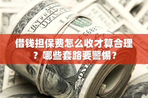 武汉借钱担保费怎么收才算合理？哪些套路要警惕？