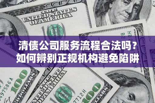 武汉清债公司服务流程合法吗？如何辨别正规机构避免陷阱？