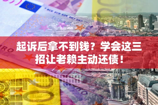 武汉起诉后拿不到钱？学会这三招让老赖主动还债！