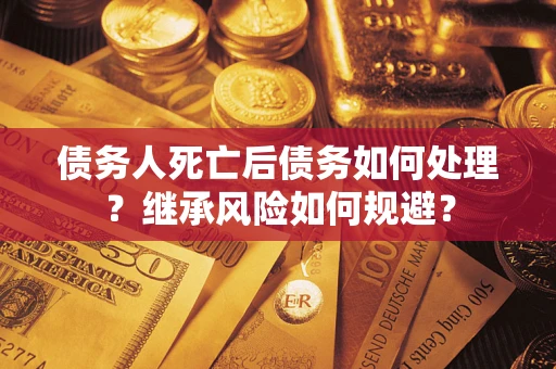 武汉债务人死亡后债务如何处理？继承风险如何规避？
