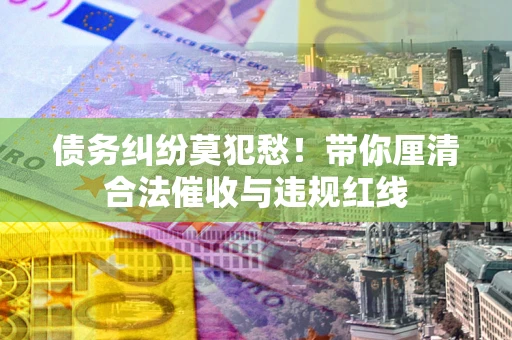 武汉债务纠纷莫犯愁！带你厘清合法催收与违规红线