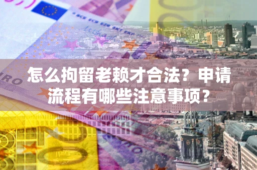 武汉怎么拘留老赖才合法？申请流程有哪些注意事项？