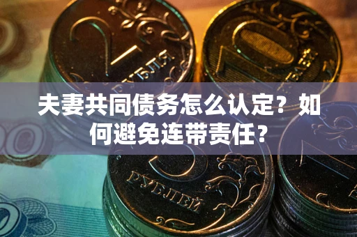 武汉夫妻共同债务怎么认定？如何避免连带责任？