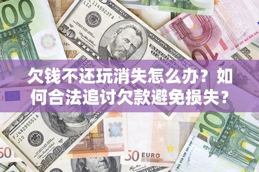 武汉欠钱不还玩消失怎么办?如何合法追讨欠款避免损失? 武汉欠钱不还玩消失怎么办?如何合法追讨欠款避免损失?