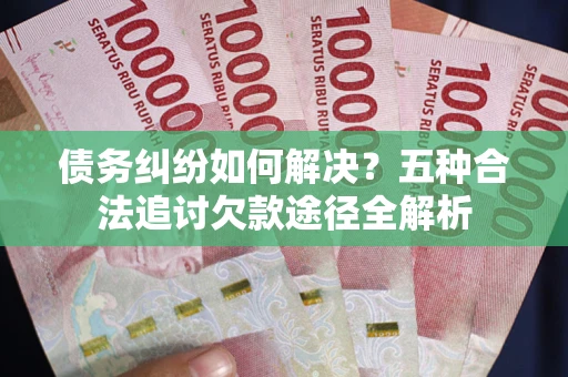 武汉债务纠纷如何解决？五种合法追讨欠款途径全解析
