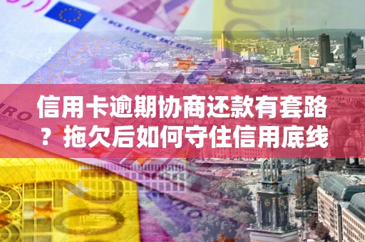 武汉信用卡逾期协商还款有套路？拖欠后如何守住信用底线？
