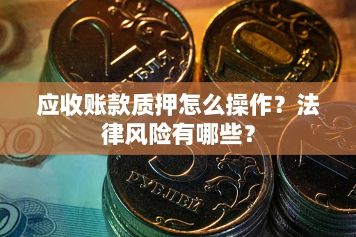 武汉应收账款质押怎么操作？法律风险有哪些？