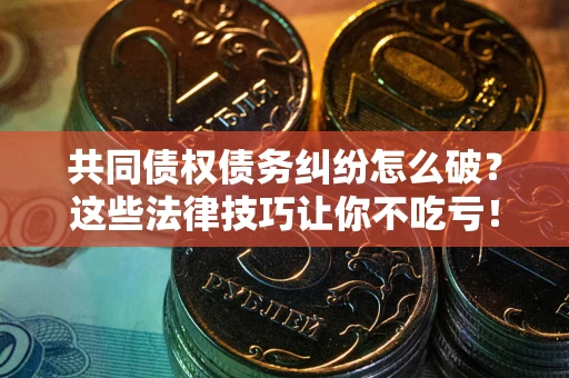 武汉共同债权债务纠纷怎么破？这些法律技巧让你不吃亏！