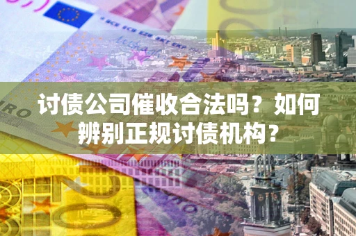 武汉讨债公司催收合法吗？如何辨别正规讨债机构？