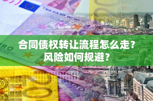 武汉合同债权转让流程怎么走？风险如何规避？