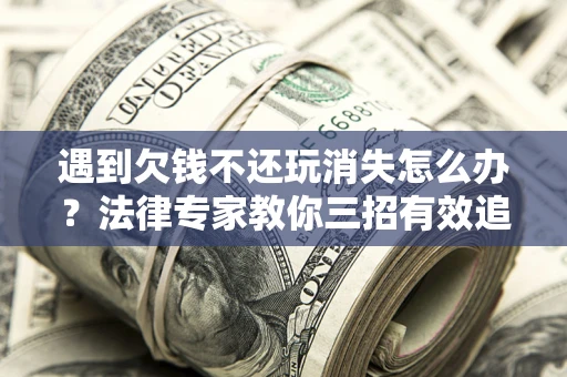 武汉遇到欠钱不还玩消失怎么办？法律专家教你三招有效追债！