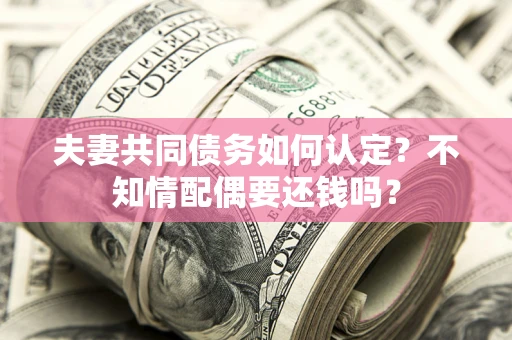武汉夫妻共同债务如何认定？不知情配偶要还钱吗？