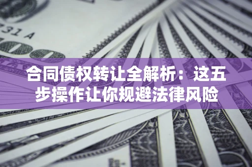 武汉合同债权转让全解析：这五步操作让你规避法律风险