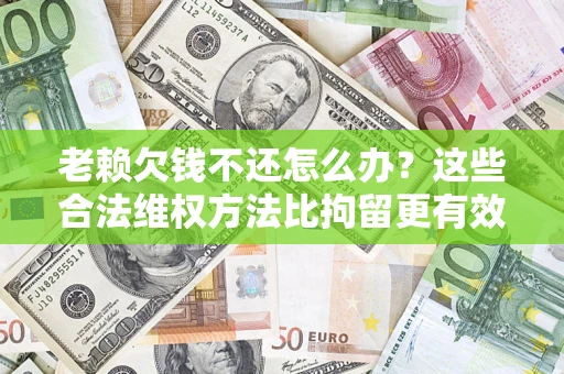 武汉老赖欠钱不还怎么办？这些合法维权方法比拘留更有效
