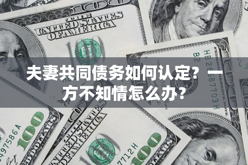 武汉夫妻共同债务如何认定？一方不知情怎么办？