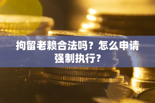 武汉拘留老赖合法吗？怎么申请强制执行？