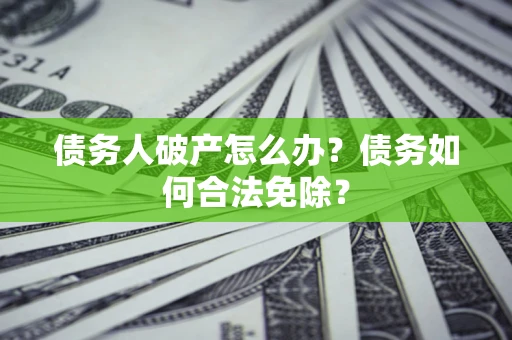 武汉债务人破产怎么办？债务如何合法免除？