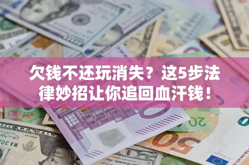 武汉欠钱不还玩消失？这5步法律妙招让你追回血汗钱！