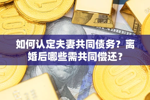 武汉如何认定夫妻共同债务？离婚后哪些需共同偿还？