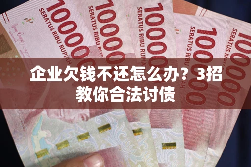 武汉企业欠钱不还怎么办？3招教你合法讨债