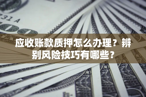 武汉应收账款质押怎么办理？辨别风险技巧有哪些？