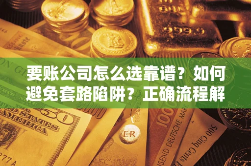 武汉要账公司怎么选靠谱？如何避免套路陷阱？正确流程解析