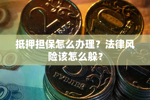 武汉抵押担保怎么办理？法律风险该怎么躲？
