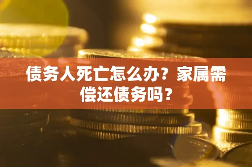 武汉债务人死亡怎么办？家属需偿还债务吗？