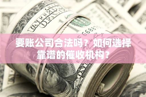 武汉要账公司合法吗？如何选择靠谱的催收机构？
