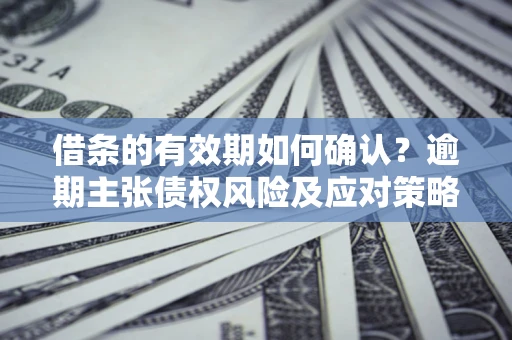 武汉借条的有效期如何确认？逾期主张债权风险及应对策略？
