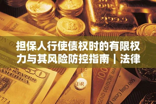 武汉担保人行使债权时的有限权力与其风险防控指南｜法律实务解析