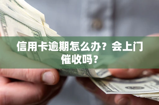 武汉信用卡逾期怎么办？会上门催收吗？