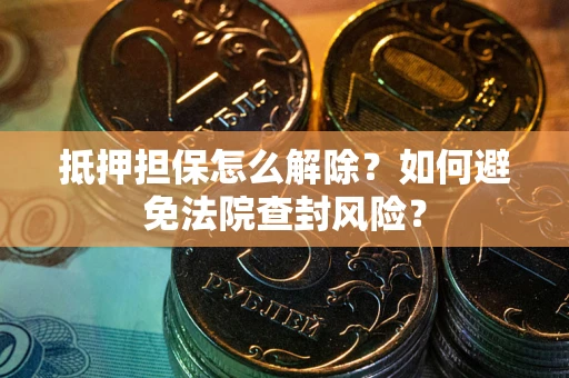 武汉抵押担保怎么解除？如何避免法院查封风险？