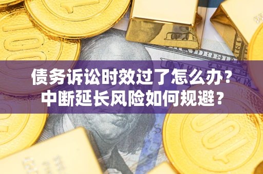 武汉债务诉讼时效过了怎么办？中断延长风险如何规避？