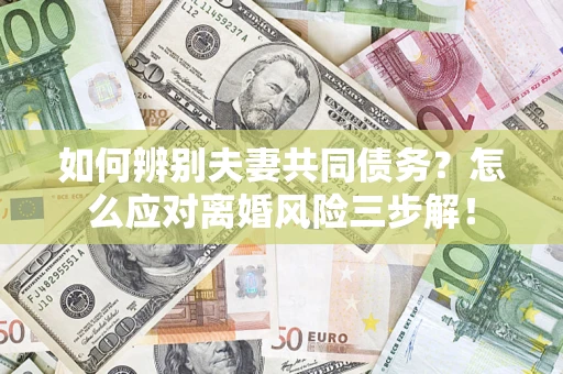 武汉如何辨别夫妻共同债务？怎么应对离婚风险三步解！