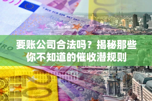武汉要账公司合法吗？揭秘那些你不知道的催收潜规则