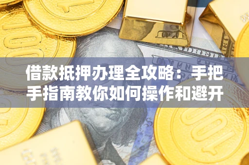 武汉借款抵押办理全攻略：手把手指南教你如何操作和避开雷区