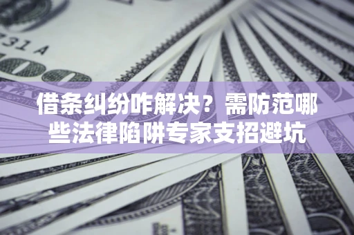 武汉借条纠纷咋解决？需防范哪些法律陷阱专家支招避坑
