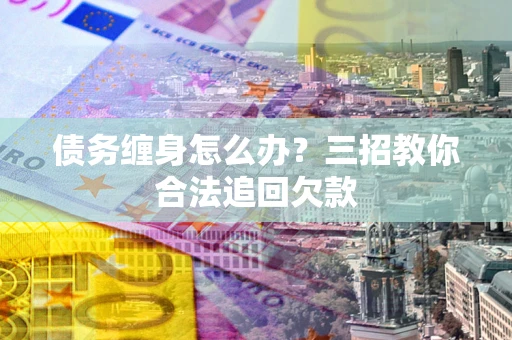 武汉债务缠身怎么办？三招教你合法追回欠款
