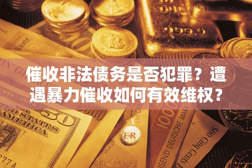 武汉催收非法债务是否犯罪？遭遇暴力催收如何有效维权？