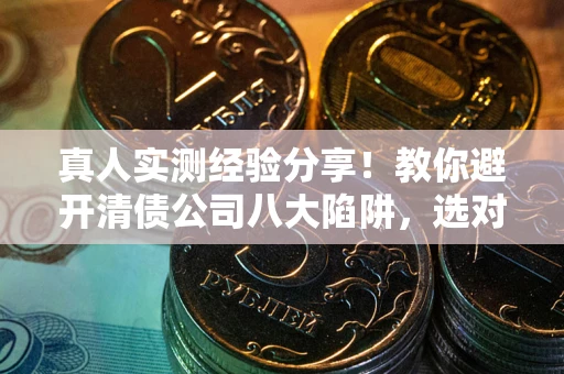 武汉真人实测经验分享！教你避开清债公司八大陷阱，选对机构少走十年弯路