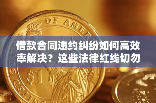 武汉借款合同违约纠纷如何高效率解决？这些法律红线切勿触碰