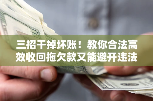 武汉三招干掉坏账！教你合法高效收回拖欠款又能避开违法雷区