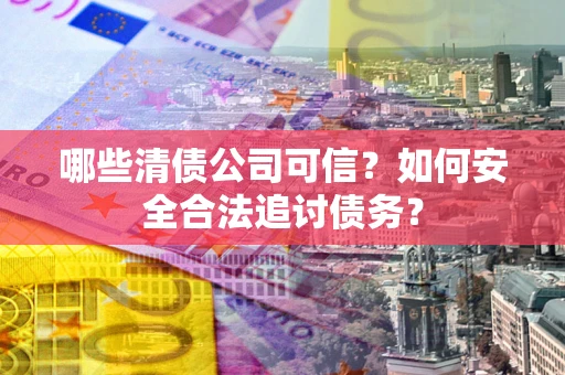 武汉哪些清债公司可信？如何安全合法追讨债务？