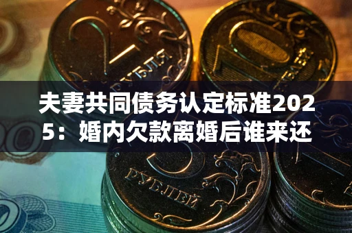武汉夫妻共同债务认定标准2025:婚内欠款离婚后谁来还? 武汉夫妻共同债务认定标准2025:婚内欠款离婚后谁来还?
