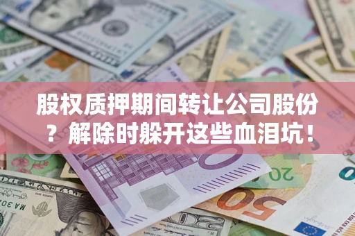 武汉股权质押期间转让公司股份？解除时躲开这些血泪坑！